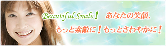 Beautiful Smile！ あなたの笑顔、もっと素敵に！もっとさわやかに！