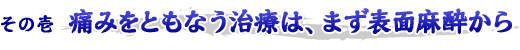 痛みをともなう治療は、まず表面麻酔から