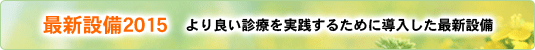 最新設備2015　より良い診療を実践するために導入した最新設備