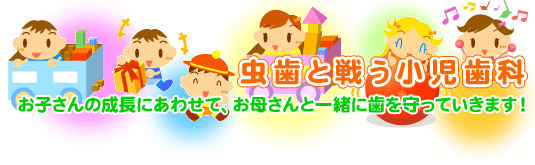 虫歯と戦う小児歯科　子ども歯科 お子さんの成長にあわせて、お母さんと一緒に歯を守っていきます！