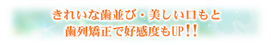 きれいな歯並び・美しい口もと　歯列矯正で高感度もＵＰ！！