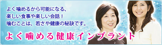 よく噛めるから可能になる、楽しい食事や楽しい会話！噛むことは、若さや健康の秘訣です。よく噛める健康インプラント