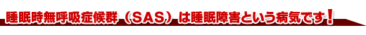 睡眠時無呼吸症候群（ＳＡＳ）は睡眠障害という病気です！